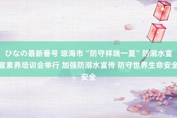 ひなの最新番号 琼海市“防守祥瑞一夏”防溺水宣宣素养培训会举行 加强防溺水宣传 防守世界生命安全