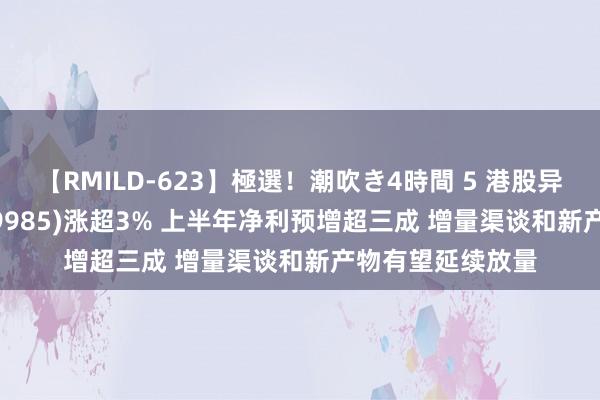 【RMILD-623】極選！潮吹き4時間 5 港股异动 | 卫龙适口(09985)涨超3% 上半年净利预增超三成 增量渠谈和新产物有望延续放量