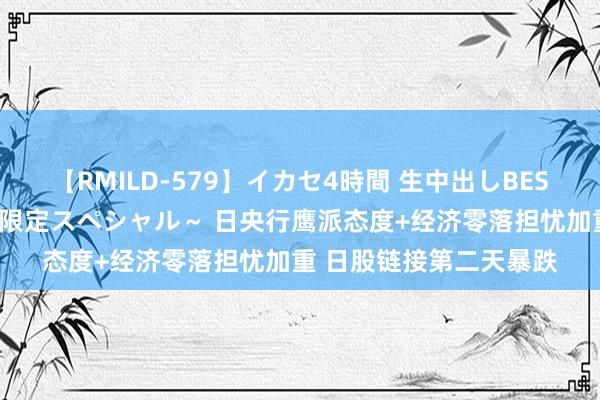 【RMILD-579】イカセ4時間 生中出しBEST ～カリスマアイドル限定スペシャル～ 日央行鹰派态度+经济零落担忧加重 日股链接第二天暴跌