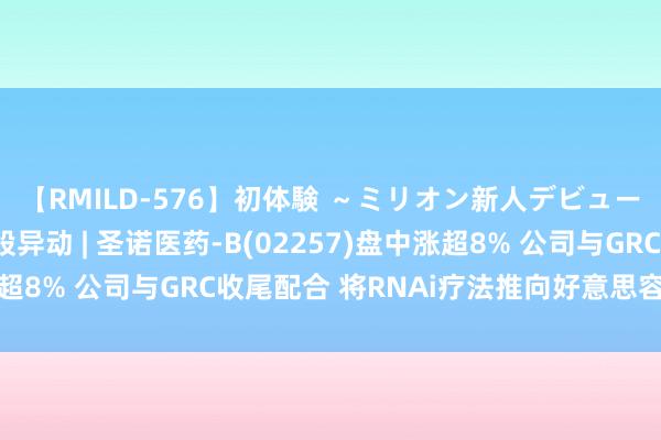 【RMILD-576】初体験 ～ミリオン新人デビューコレクション～ 港股异动 | 圣诺医药-B(02257)盘中涨超8% 公司与GRC收尾配合 将RNAi疗法推向好意思容医学畛域