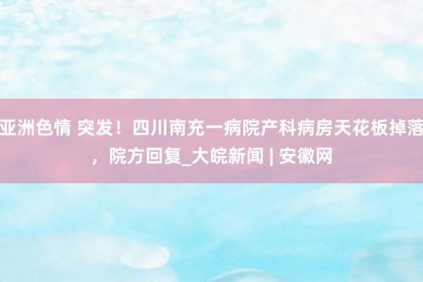 亚洲色情 突发！四川南充一病院产科病房天花板掉落，院方回复_大皖新闻 | 安徽网