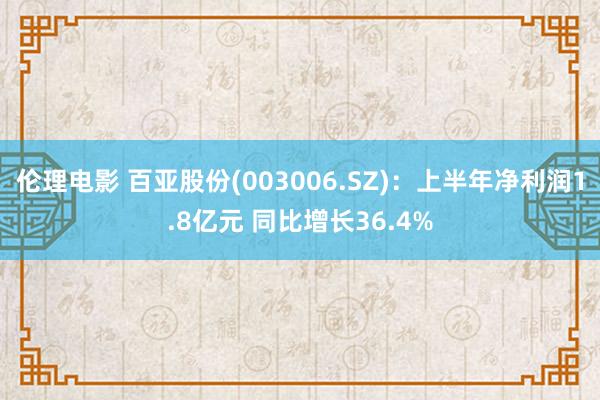 伦理电影 百亚股份(003006.SZ)：上半年净利润1.8亿元 同比增长36.4%