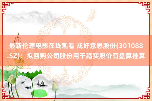 最新伦理电影在线观看 戎好意思股份(301088.SZ)：拟回购公司股份用于踏实股价有盘算推算