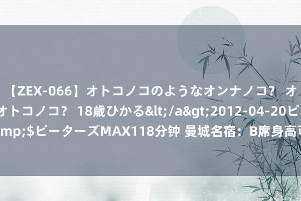 【ZEX-066】オトコノコのようなオンナノコ？ オンナノコのようなオトコノコ？ 18歳ひかる</a>2012-04-20ピーターズMAX&$ピーターズMAX118分钟 曼城名宿：B席身高可能唯一1.7米傍边，但我爱他的每一寸