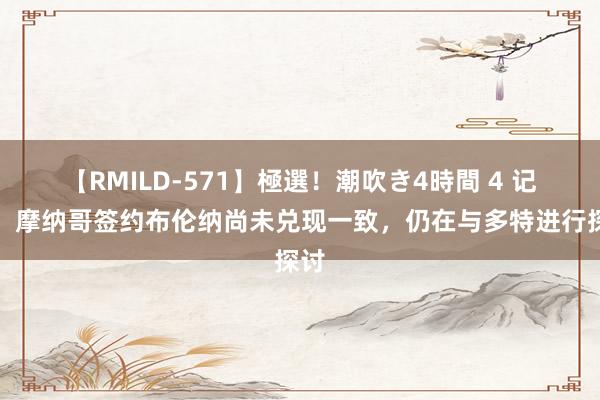 【RMILD-571】極選！潮吹き4時間 4 记者：摩纳哥签约布伦纳尚未兑现一致，仍在与多特进行探讨