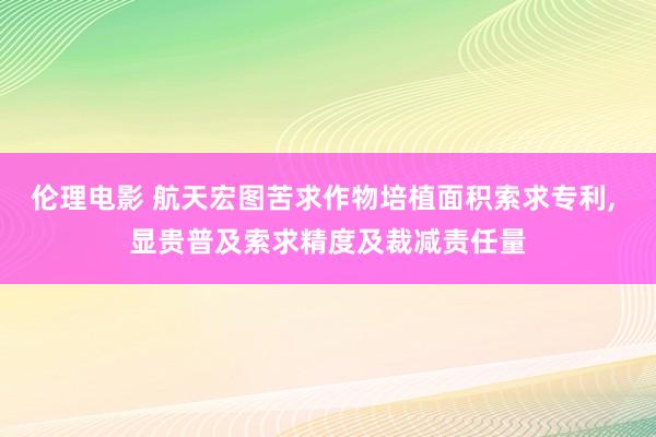 伦理电影 航天宏图苦求作物培植面积索求专利， 显贵普及索求精度及裁减责任量