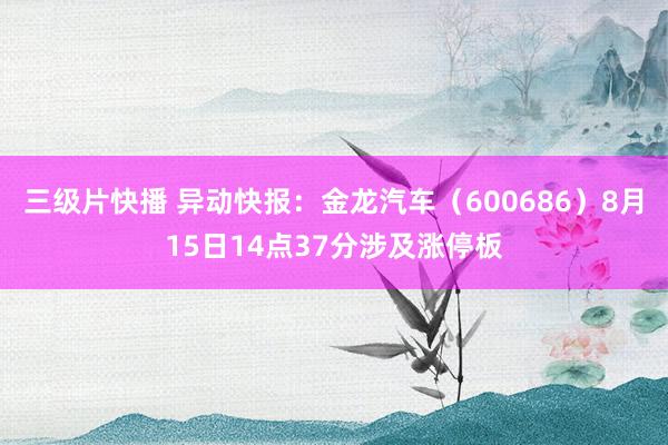 三级片快播 异动快报：金龙汽车（600686）8月15日14点37分涉及涨停板