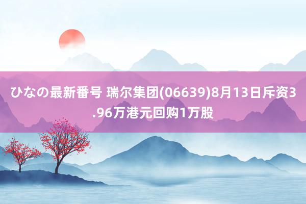 ひなの最新番号 瑞尔集团(06639)8月13日斥资3.96万港元回购1万股