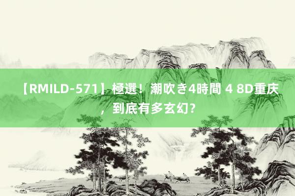 【RMILD-571】極選！潮吹き4時間 4 8D重庆，<a href=