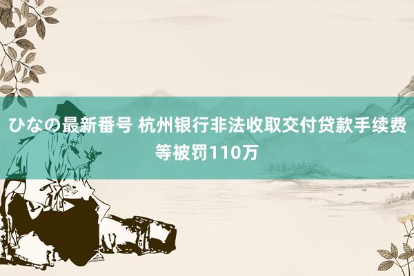 ひなの最新番号 杭州银行非法收取交付贷款手续费等被罚110万