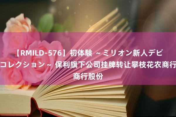 【RMILD-576】初体験 ～ミリオン新人デビューコレクション～ 保利旗下公司挂牌转让攀枝花农商行股份