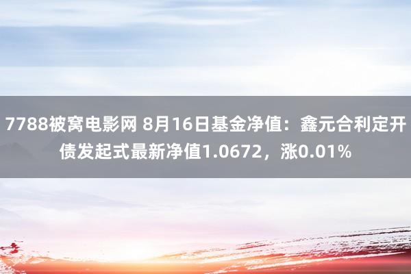 7788被窝电影网 8月16日基金净值：鑫元合利定开债发起式最新净值1.0672，涨0.01%