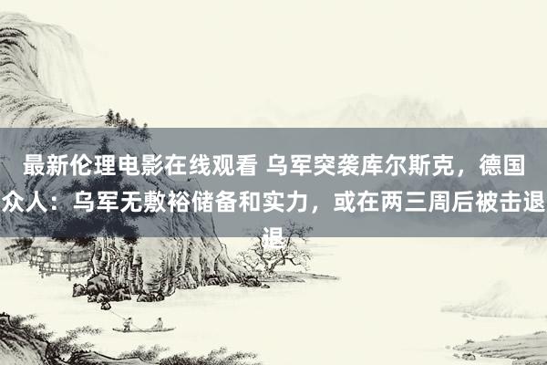 最新伦理电影在线观看 乌军突袭库尔斯克，德国众人：乌军无敷裕储备和实力，或在两三周后被击退