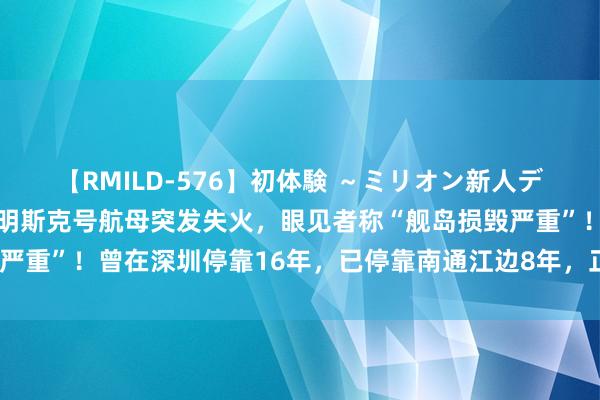 【RMILD-576】初体験 ～ミリオン新人デビューコレクション～ 明斯克号航母突发失火，眼见者称“舰岛损毁严重”！曾在深圳停靠16年，已停靠南通江边8年，正启动“回生规画”