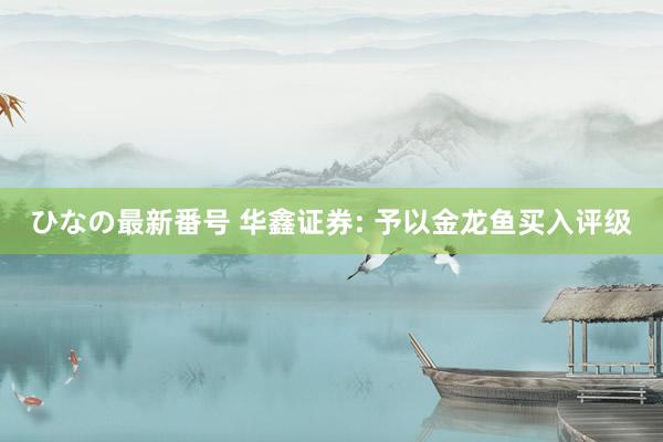 ひなの最新番号 华鑫证券: 予以金龙鱼买入评级