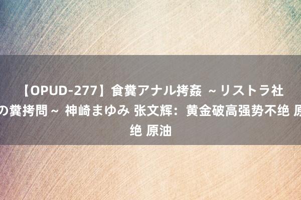 【OPUD-277】食糞アナル拷姦 ～リストラ社員の糞拷問～ 神崎まゆみ 张文辉：黄金破高强势不绝 原油