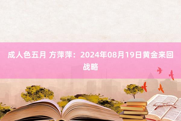 成人色五月 方萍萍：2024年08月19日黄金来回战略