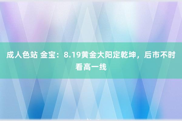 成人色站 金宝：8.19黄金大阳定乾坤，后市不时看高一线