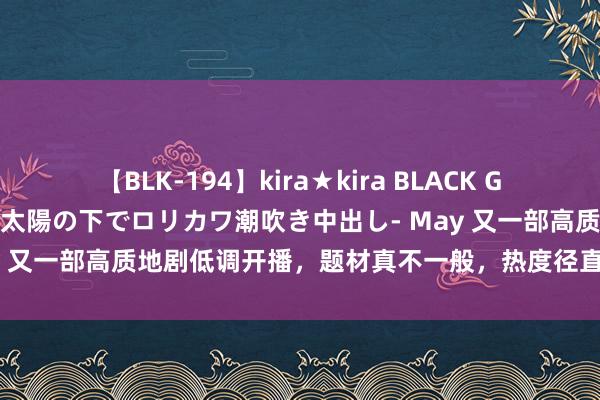 【BLK-194】kira★kira BLACK GAL 黒ギャル青姦露出-灼熱太陽の下でロリカワ潮吹き中出し- May 又一部高质地剧低调开播，题材真不一般，热度径直跳动《孤舟》