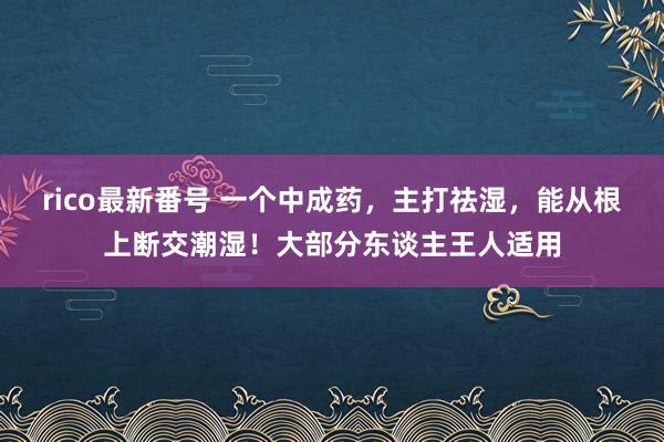 rico最新番号 一个中成药，主打祛湿，能从根上断交潮湿！大部分东谈主王人适用