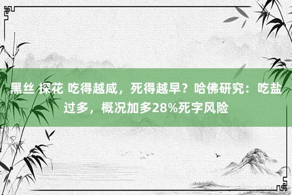 黑丝 探花 吃得越咸，死得越早？哈佛研究：吃盐过多，概况加多28%死字风险