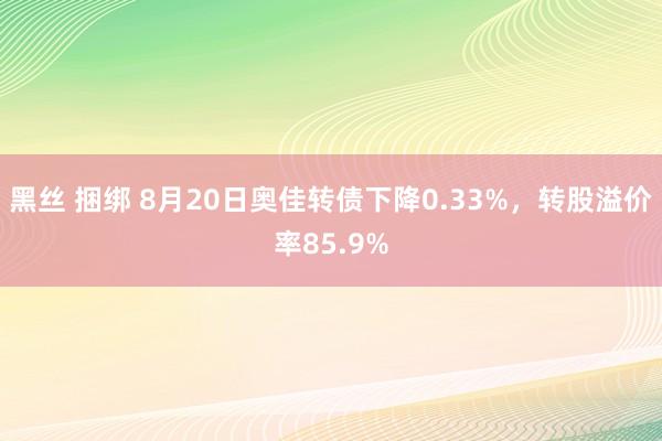 黑丝 捆绑 8月20日奥佳转债下降0.33%，转股溢价率85.9%