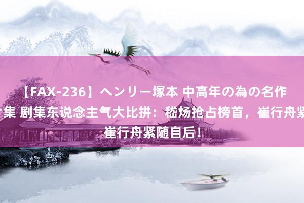 【FAX-236】ヘンリー塚本 中高年の為の名作裏ビデオ集 剧集东说念主气大比拼：嵇炀抢占榜首，崔行舟紧随自后！