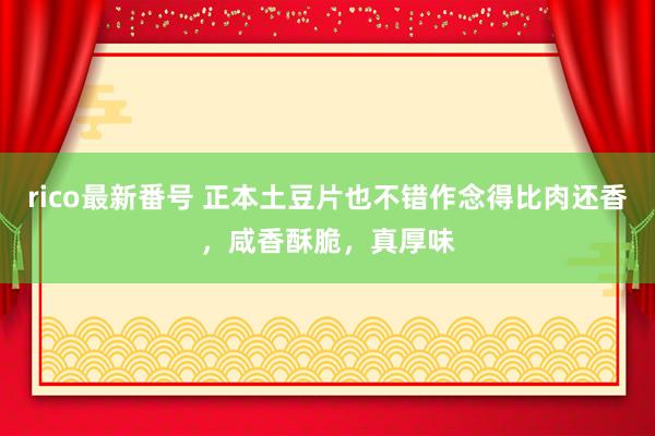 rico最新番号 正本土豆片也不错作念得比肉还香，咸香酥脆，真厚味