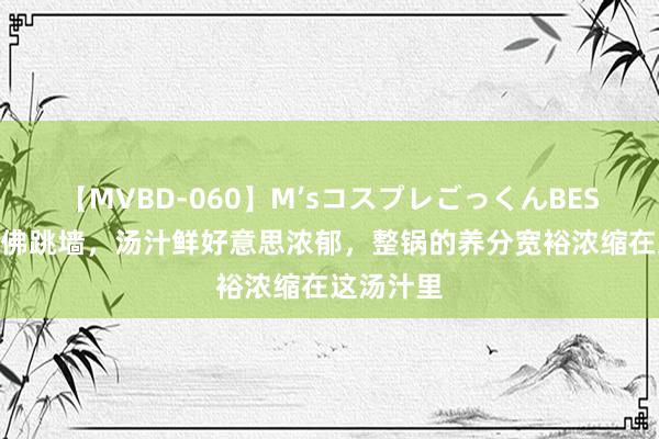 【MVBD-060】M’sコスプレごっくんBEST 家庭版佛跳墙，汤汁鲜好意思浓郁，整锅的养分宽裕浓缩在这汤汁里