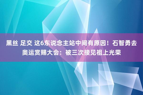 黑丝 足交 这6东说念主站中间有原因！石智勇去奥运赏赐大会：被三次接见祖上光荣