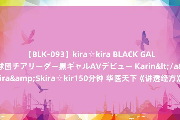 【BLK-093】kira☆kira BLACK GAL DEBUT 元・有名球団チアリーダー黒ギャルAVデビュー Karin</a>2013-04-19kira☆kira&$kira☆kir150分钟 华医天下《讲透经方》札记之陈明拔擢讲读经典作念临床，开拓中医想维（八）柴胡桂枝汤临证哄骗/更年期概述征