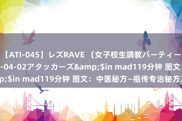 【ATI-045】レズRAVE 〔女子校生調教パーティー〕</a>2005-04-02アタッカーズ&$in mad119分钟 图文：中医秘方—祖传专治秘方二则