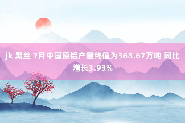 jk 黑丝 7月中国原铝产量终值为368.67万吨 同比增长3.93%