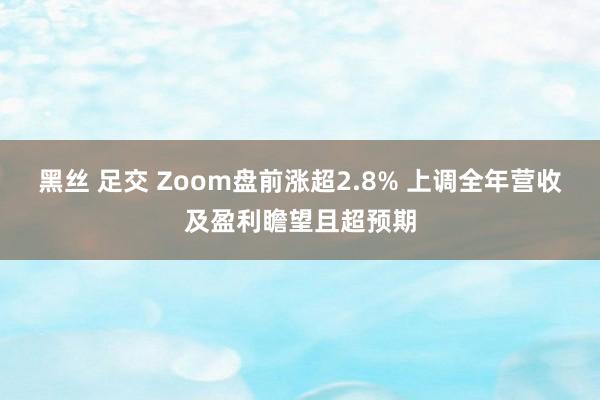 黑丝 足交 Zoom盘前涨超2.8% 上调全年营收及盈利瞻望且超预期