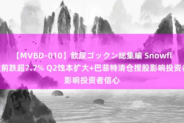 【MVBD-010】飲尿ゴックン総集編 Snowflake盘前跌超7.7% Q2蚀本扩大+巴菲特清仓捏股影响投资者信心