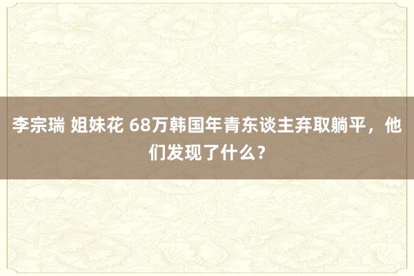 李宗瑞 姐妹花 68万韩国年青东谈主弃取躺平，他们发现了什么？