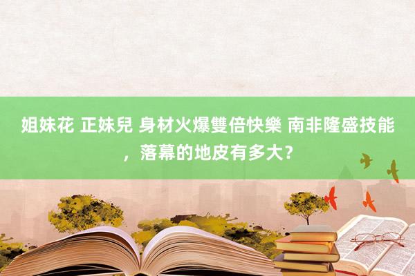 姐妹花 正妹兒 身材火爆雙倍快樂 南非隆盛技能，落幕的地皮有多大？