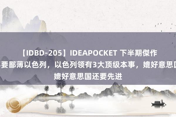 【IDBD-205】IDEAPOCKET 下半期傑作集2009 不要鄙薄以色列，以色列领有3大顶级本事，媲好意思国还要先进