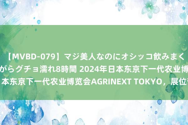 【MVBD-079】マジ美人なのにオシッコ飲みまくり！マゾ飲尿 飲みながらグチョ濡れ8時間 2024年日本东京下一代农业博览会AGRINEXT TOKYO，展位苦求