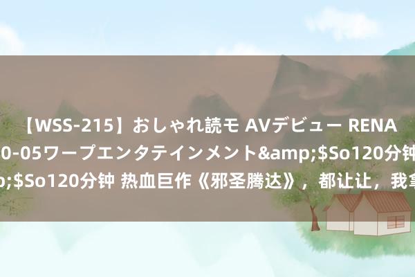 【WSS-215】おしゃれ読モ AVデビュー RENA</a>2012-10-05ワープエンタテインメント&$So120分钟 热血巨作《邪圣腾达》，都让让，我拿的才是主角脚本