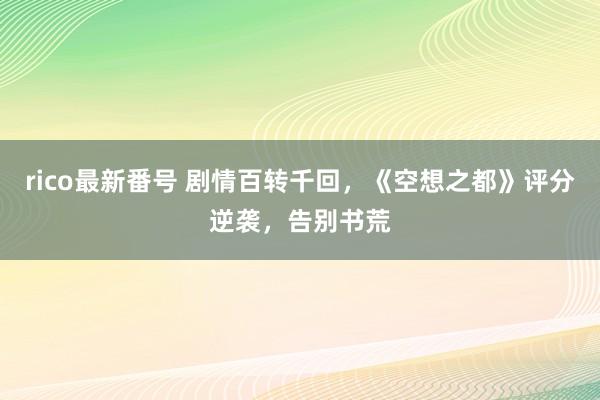 rico最新番号 剧情百转千回，《空想之都》评分逆袭，告别书荒