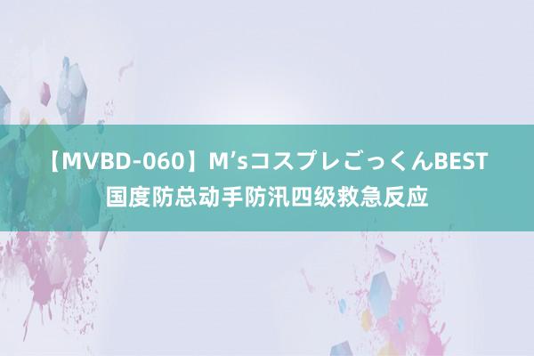 【MVBD-060】M’sコスプレごっくんBEST 国度防总动手防汛四级救急反应