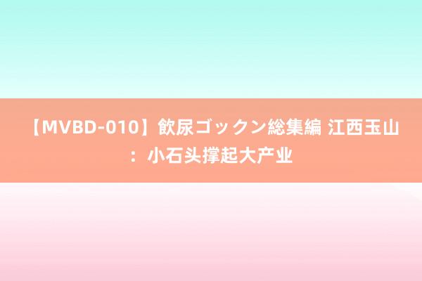 【MVBD-010】飲尿ゴックン総集編 江西玉山：小石头撑起大产业