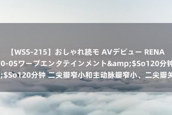 【WSS-215】おしゃれ読モ AVデビュー RENA</a>2012-10-05ワープエンタテインメント&$So120分钟 二尖瓣窄小和主动脉瓣窄小、二尖瓣关闭不全若何分歧？