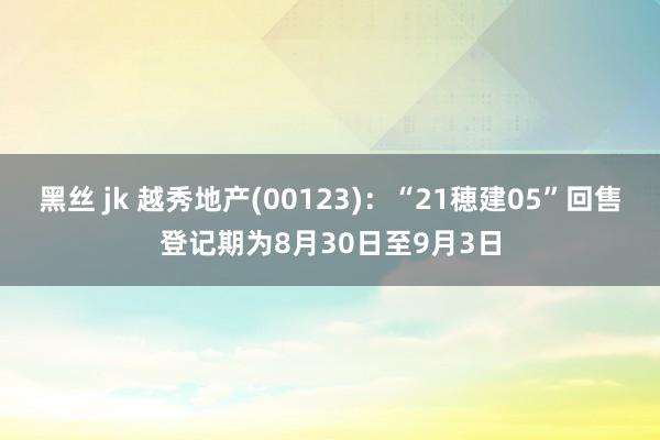 黑丝 jk 越秀地产(00123)：“21穂建05”回售登记期为8月30日至9月3日