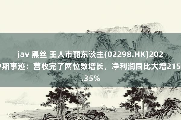 jav 黑丝 王人市丽东谈主(02298.HK)2024年中期事迹：营收完了两位数增长，净利润同比大增215.35%