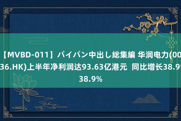 【MVBD-011】パイパン中出し総集編 华润电力(00836.HK)上半年净利润达93.63亿港元  同比增长38.9%