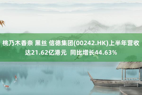 桃乃木香奈 黑丝 信德集团(00242.HK)上半年营收达21.62亿港元  同比增长44.63%