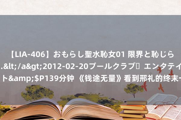 【LIA-406】おもらし聖水恥女01 限界と恥じらいの葛藤の狭間で…</a>2012-02-20プールクラブ・エンタテインメント&$P139分钟 《钱途无量》看到邢礼的终末一搏，才知诡计多可怕，邱老不再手软