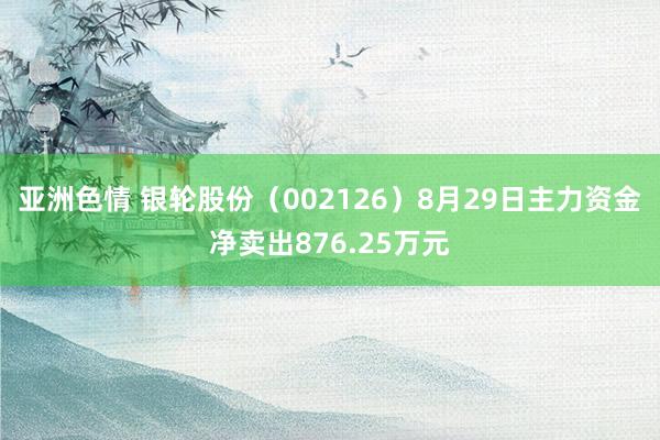 亚洲色情 银轮股份（002126）8月29日主力资金净卖出876.25万元